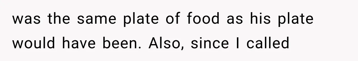 was the same plate of food as his plate would have been. Also, since I called