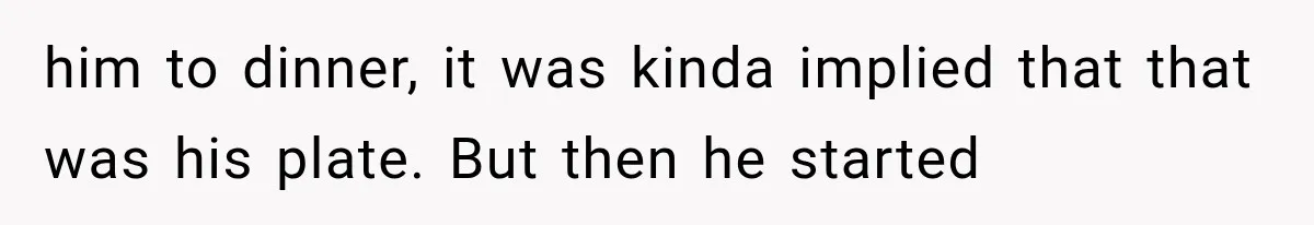 him to dinner, it was kinda implied that that was his plate. But then he started