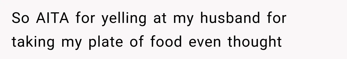 So AITA for yelling at my husband for taking my plate of food even thought