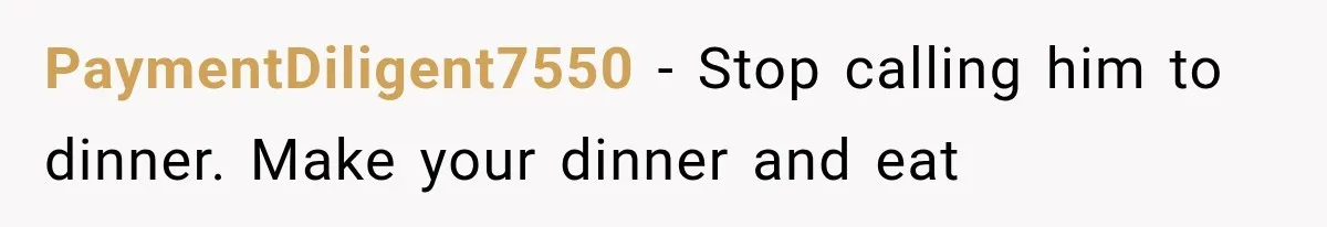 PaymentDiligent7550 − Stop calling him to dinner. Make your dinner and eat