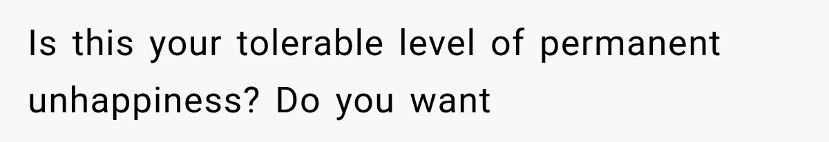 Is this your tolerable level of permanent unhappiness? Do you want
