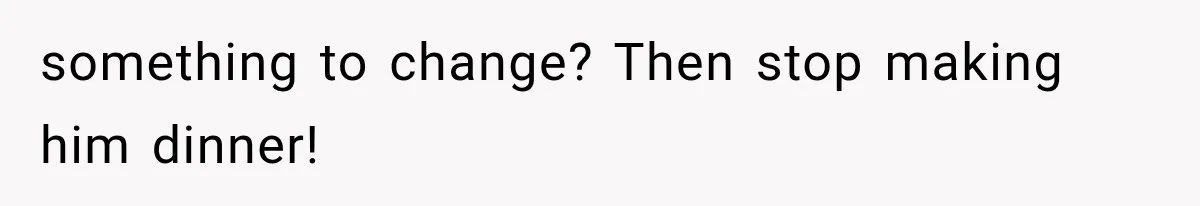 something to change? Then stop making him dinner!