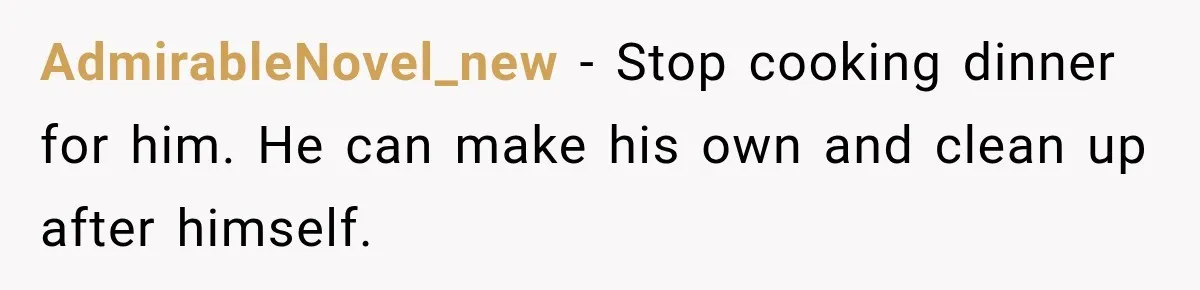 AdmirableNovel_new − Stop cooking dinner for him. He can make his own and clean up after himself.
