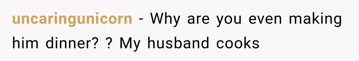 uncaringunicorn − Why are you even making him dinner? ? My husband cooks
