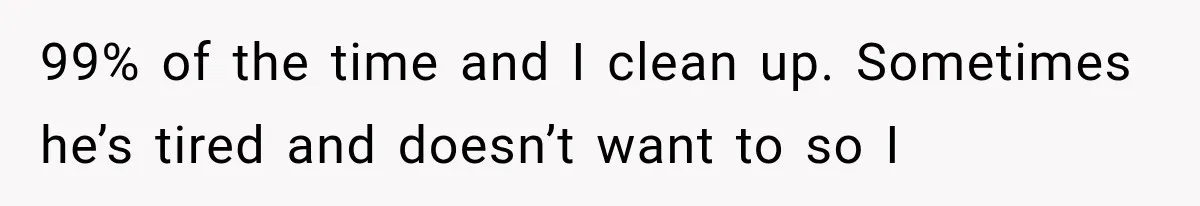 99% of the time and I clean up. Sometimes he’s tired and doesn’t want to so I