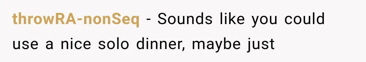 throwRA-nonSeq − Sounds like you could use a nice solo dinner, maybe just