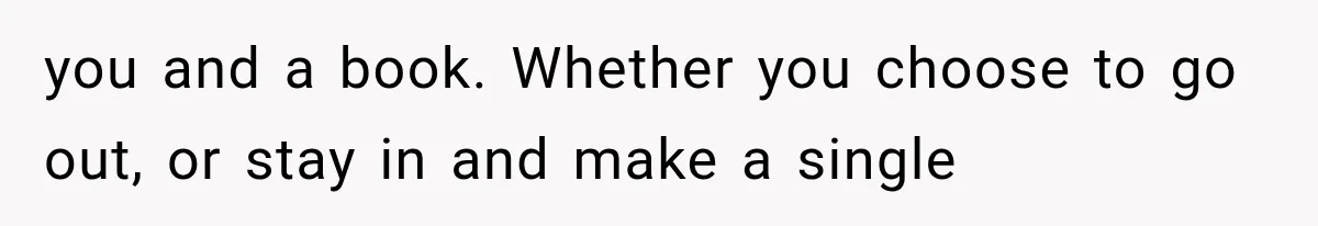 you and a book. Whether you choose to go out, or stay in and make a single