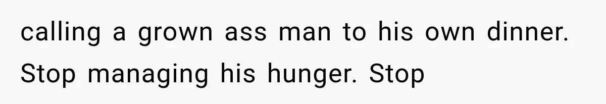 calling a grown ass man to his own dinner. Stop managing his hunger. Stop