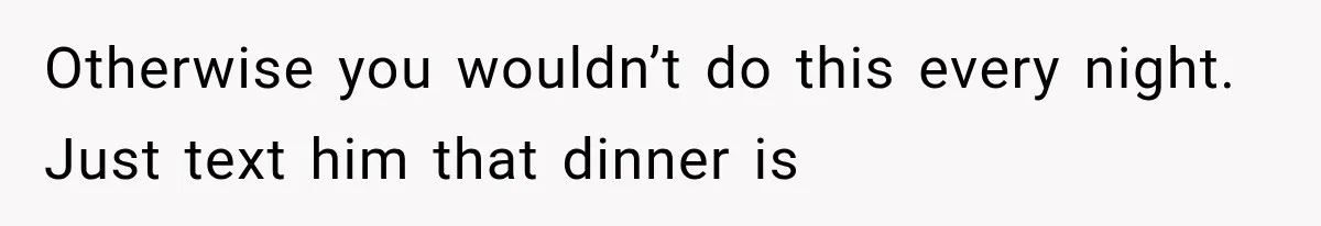 Otherwise you wouldn’t do this every night. Just text him that dinner is