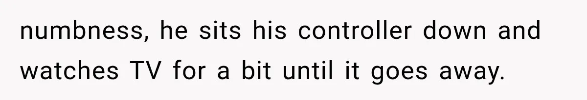 numbness, he sits his controller down and watches TV for a bit until it goes away.