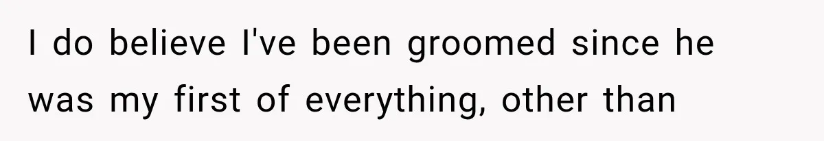 I do believe I've been groomed since he was my first of everything, other than