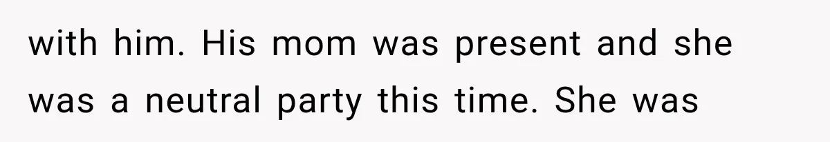 with him. His mom was present and she was a neutral party this time. She was
