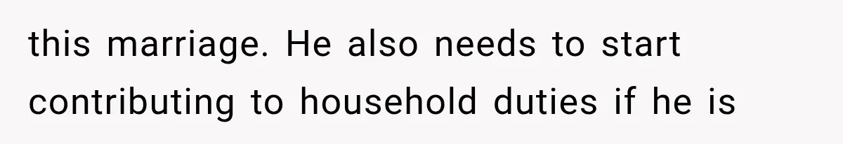 this marriage. He also needs to start contributing to household duties if he is