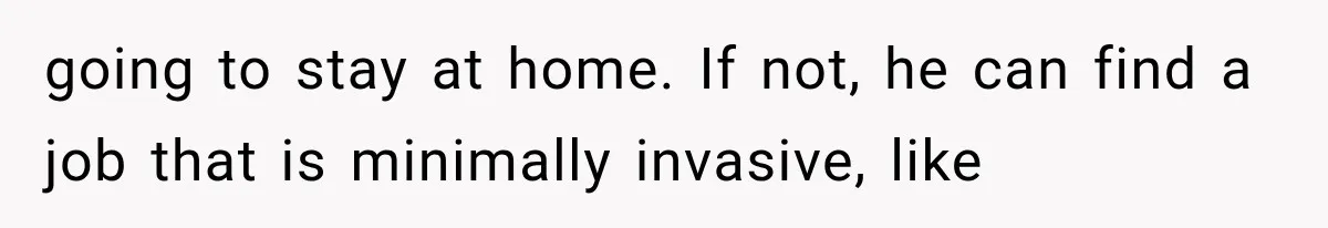 going to stay at home. If not, he can find a job that is minimally invasive, like