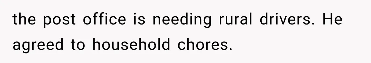 the post office is needing rural drivers. He agreed to household chores.