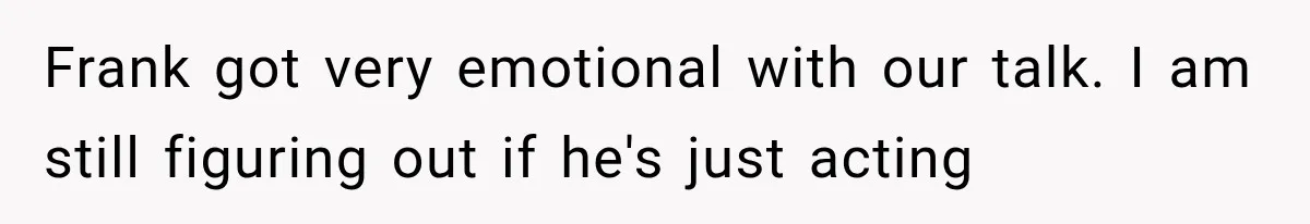 Frank got very emotional with our talk. I am still figuring out if he's just acting