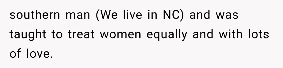southern man (We live in NC) and was taught to treat women equally and with lots of love.