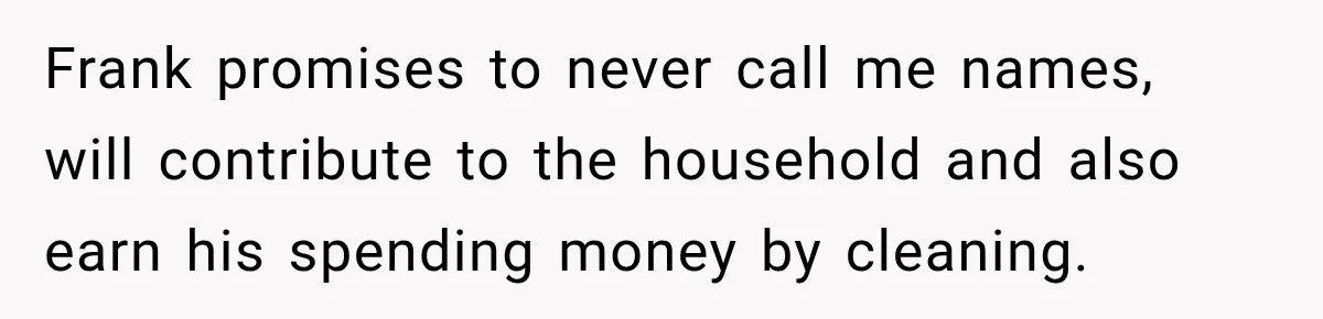 Frank promises to never call me names, will contribute to the household and also earn his spending money by cleaning.
