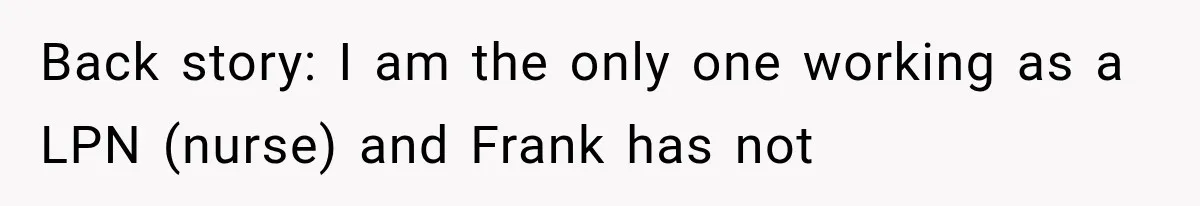 Back story: I am the only one working as a LPN (nurse) and Frank has not
