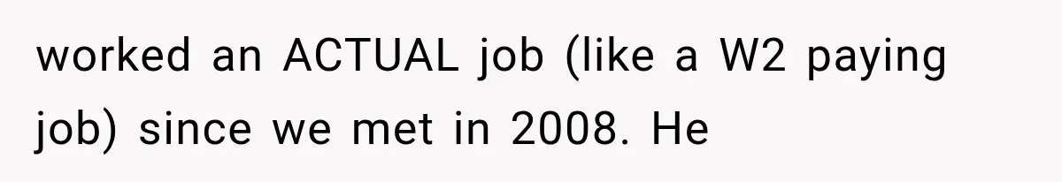 worked an ACTUAL job (like a W2 paying job) since we met in 2008. He