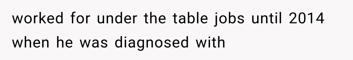 worked for under the table jobs until 2014 when he was diagnosed with