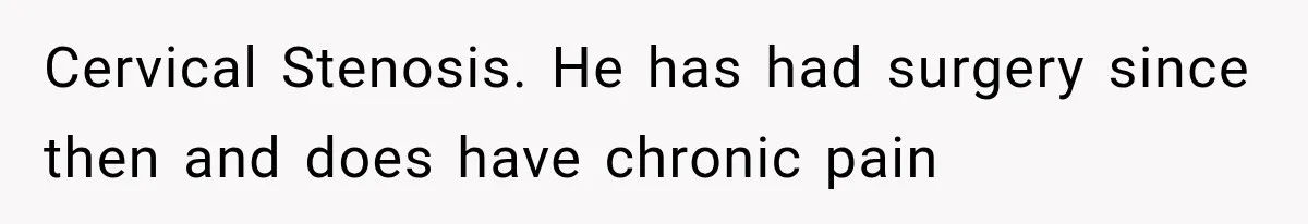 Cervical Stenosis. He has had surgery since then and does have chronic pain