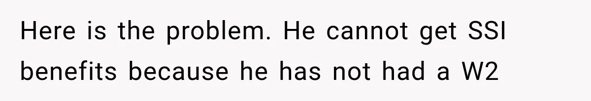 Here is the problem. He cannot get SSI benefits because he has not had a W2