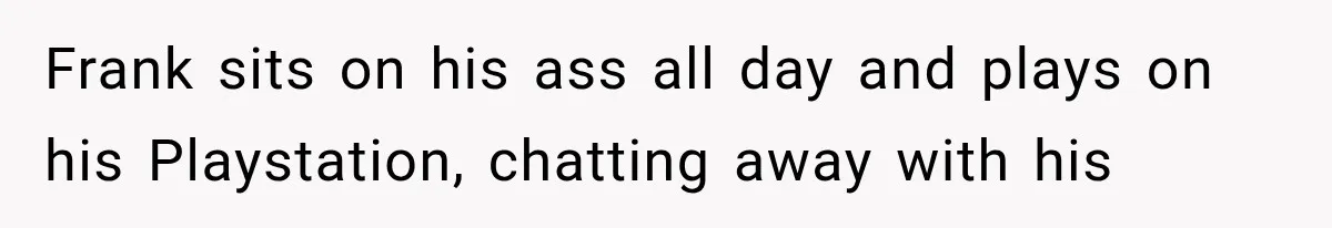 Frank sits on his ass all day and plays on his Playstation, chatting away with his