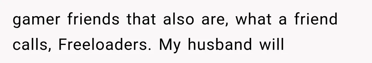 gamer friends that also are, what a friend calls, Freeloaders. My husband will