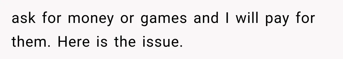 ask for money or games and I will pay for them. Here is the issue.