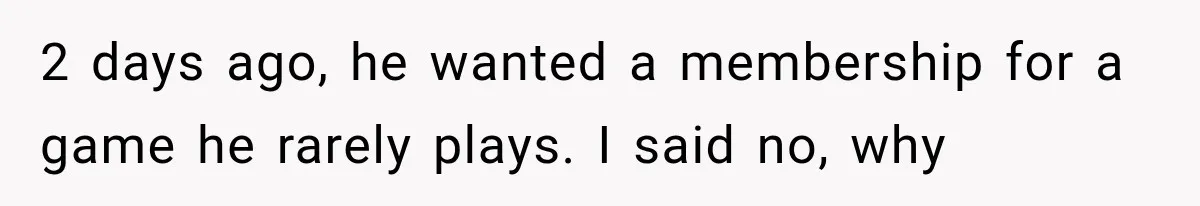 2 days ago, he wanted a membership for a game he rarely plays. I said no, why