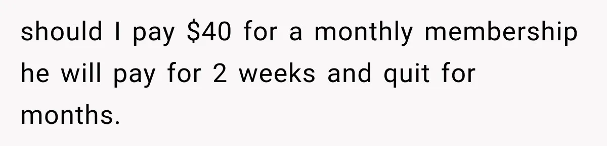should I pay $40 for a monthly membership he will pay for 2 weeks and quit for months.