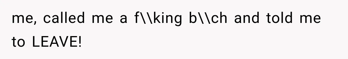 me, called me a f\\king b\\ch and told me to LEAVE!