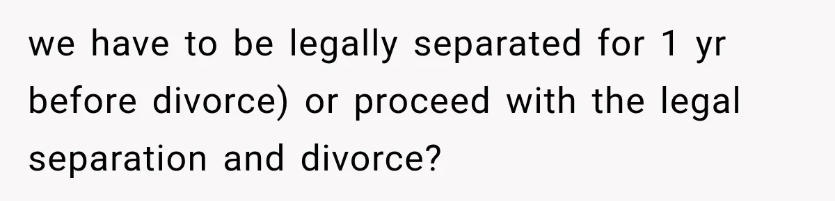 we have to be legally separated for 1 yr before divorce) or proceed with the legal separation and divorce?