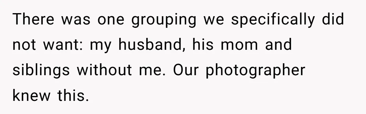 There was one grouping we specifically did not want: my husband, his mom and siblings without me. Our photographer knew this.
