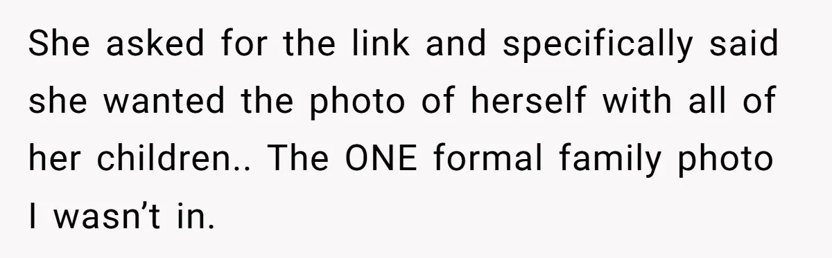 She asked for the link and specifically said she wanted the photo of herself with all of her children.. The ONE formal family photo I wasn’t in.