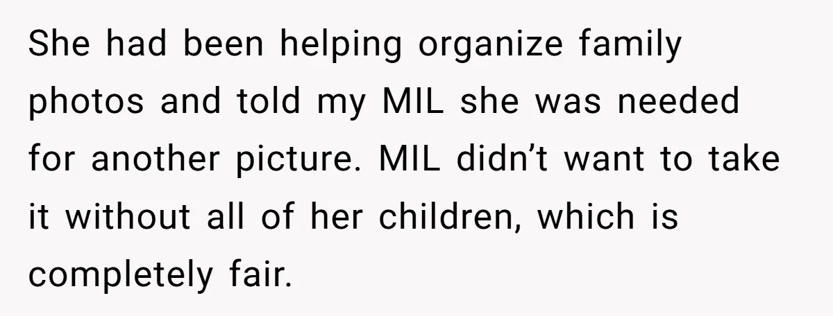 She had been helping organize family photos and told my MIL she was needed for another picture. MIL didn’t want to take it without all of her children, which is...