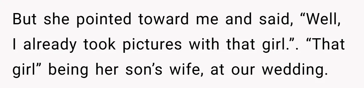 But she pointed toward me and said, “Well, I already took pictures with that girl.”. “That girl” being her son’s wife, at our wedding.
