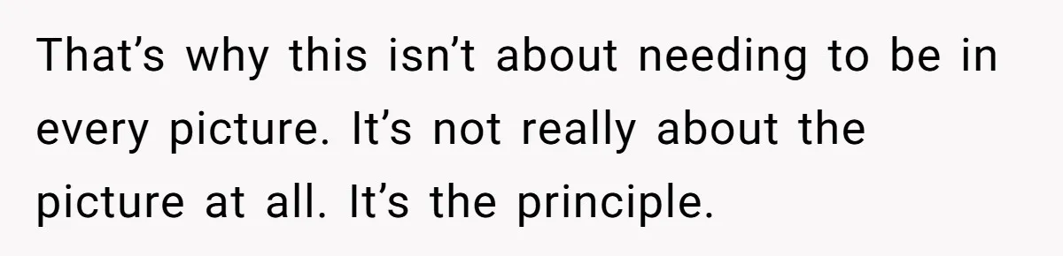 That’s why this isn’t about needing to be in every picture. It’s not really about the picture at all. It’s the principle.
