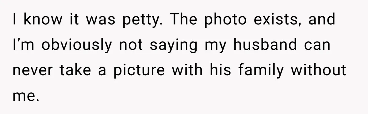 I know it was petty. The photo exists, and I’m obviously not saying my husband can never take a picture with his family without me.