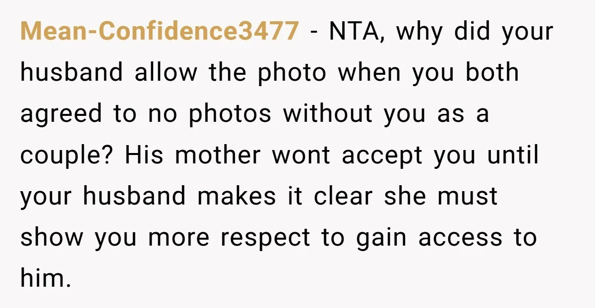 Mean-Confidence3477 − NTA, why did your husband allow the photo when you both agreed to no photos without you as a couple? His mother wont accept you until your husband...