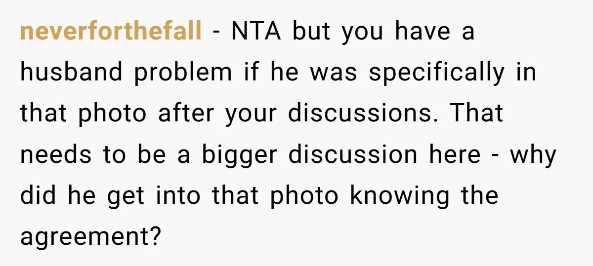 neverforthefall − NTA but you have a husband problem if he was specifically in that photo after your discussions. That needs to be a bigger discussion here - why did...