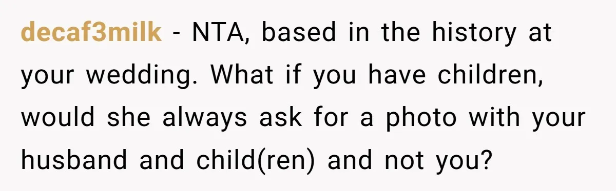 decaf3milk − NTA, based in the history at your wedding. What if you have children, would she always ask for a photo with your husband and child(ren) and not you?