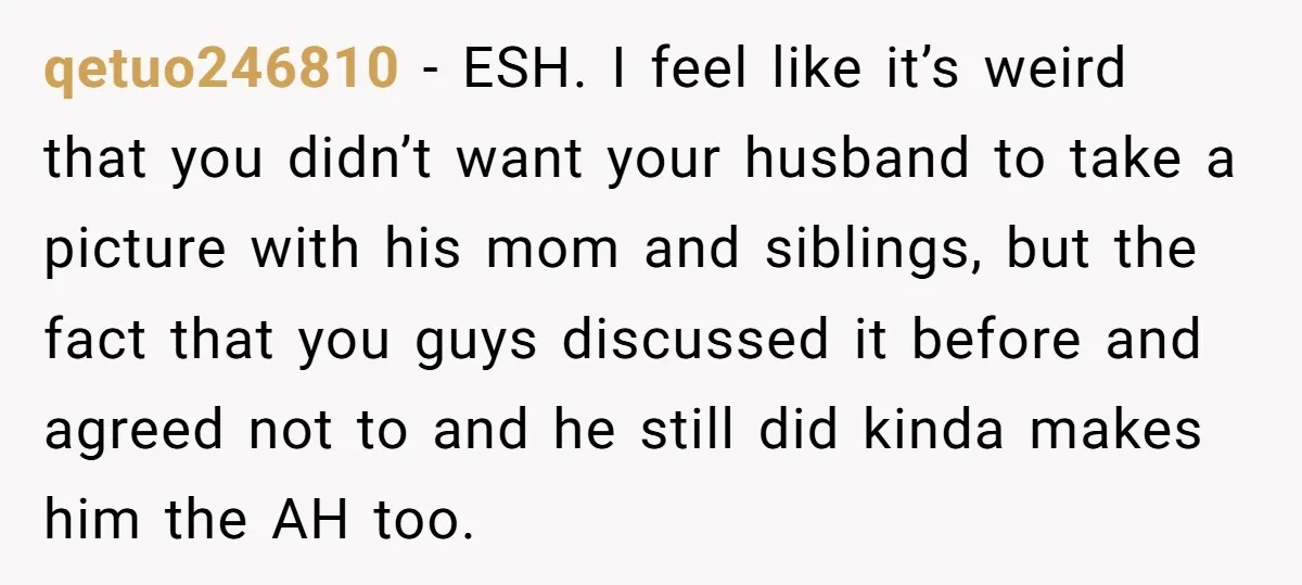 qetuo246810 − ESH. I feel like it’s weird that you didn’t want your husband to take a picture with his mom and siblings, but the fact that you guys discussed...