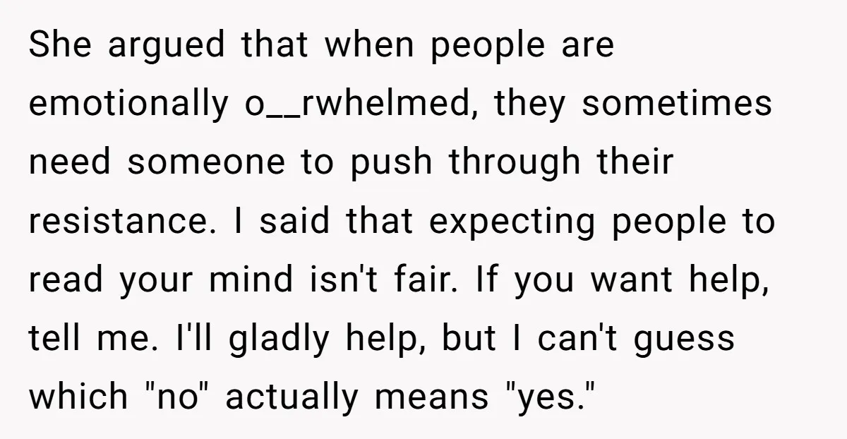 She argued that when people are emotionally o__rwhelmed, they sometimes need someone to push through their resistance. I said that expecting people to read your mind isn't fair. If you...