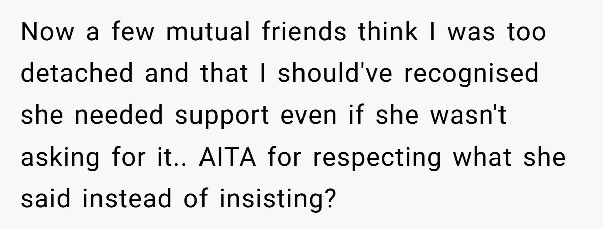 Now a few mutual friends think I was too detached and that I should've recognised she needed support even if she wasn't asking for it.. AITA for respecting what she...
