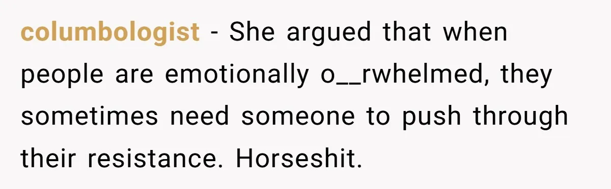 columbologist − She argued that when people are emotionally o__rwhelmed, they sometimes need someone to push through their resistance. Horseshit.
