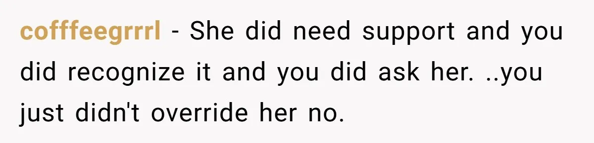 cofffeegrrrl − She did need support and you did recognize it and you did ask her. ..you just didn't override her no.