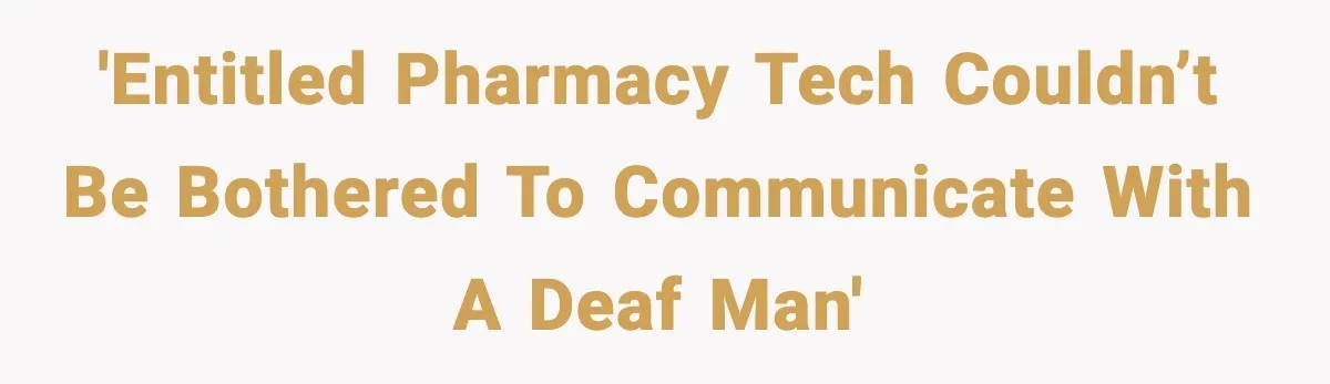 'Entitled pharmacy tech couldn’t be bothered to communicate with a deaf man'