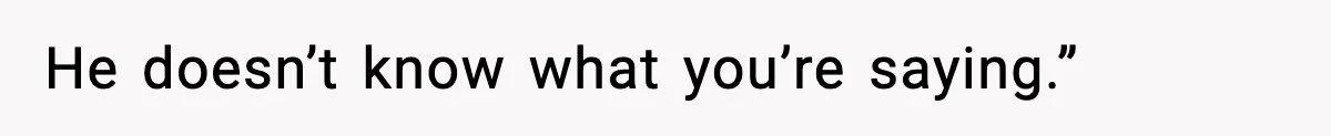 He doesn’t know what you’re saying.”